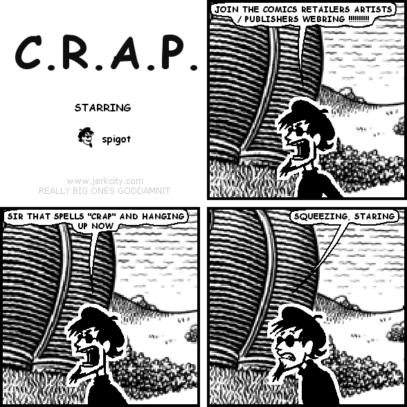 spigot: JOIN THE COMICS RETAILERS ARTISTS / PUBLISHERS WEBRING !!!!!!!!!!
spigot: SIR THAT SPELLS "CRAP" AND HANGING UP NOW
spigot: SQUEEZING, STARING