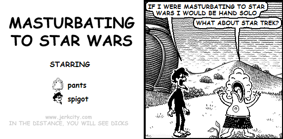 spigot: IF I WERE MASTURBATING TO STAR WARS I WOULD BE HAND SOLO
pants: WHAT ABOUT STAR TREK?
