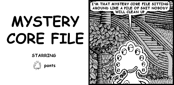 pants: I'M THAT MYSTERY CORE FILE SITTING AROUND LIKE A PILE OF SHIT NOBODY WILL CLEAN UP