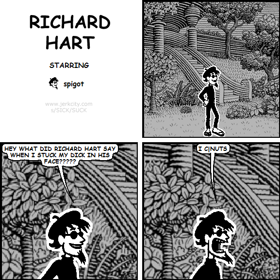 spigot: HEY WHAT DID RICHARD HART SAY WHEN I STUCK MY DICK IN HIS FACE?????
spigot: I C|NUTS