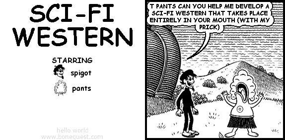 spigot: T PANTS CAN YOU HELP ME DEVELOP A SCI-FI WESTERN THAT TAKES PLACE ENTIRELY IN YOUR MOUTH (WITH MY PRICK)