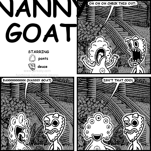 pants: OH OH OH CHECK THIS OUT:
pants: BAHHHHHHHH (NANNY GOAT)
pants: ISN'T THAT COOL