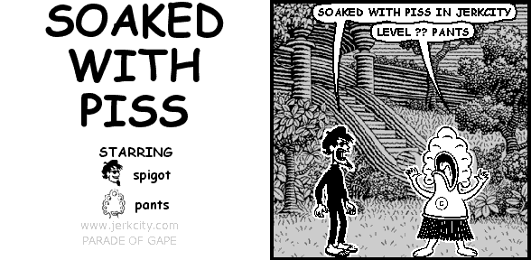 spigot: SOAKED WITH PISS IN JERKCITY
pants: LEVEL ?? PANTS