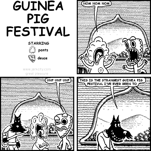 pants: NOM NOM NOM
deuce: UNF UNF UNF
dick: THIS IS THE STRANGEST GUINEA PIG FESTIVAL I'VE EVER BEEN TO