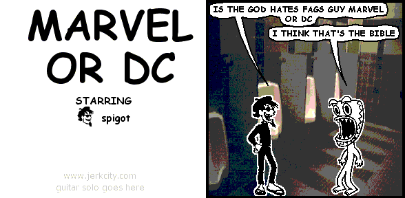 spigot: IS THE GOD HATES FAGS GUY MARVEL OR DC
deuce: I THINK THAT'S THE BIBLE