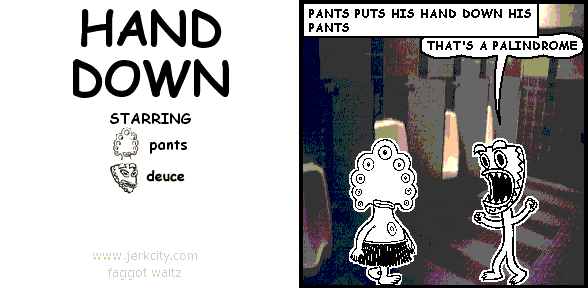 : PANTS PUTS HIS HAND DOWN HIS PANTS
deuce: THAT'S A PALINDROME