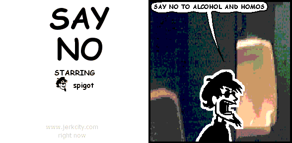spigot: SAY NO TO ALCOHOL AND HOMOS