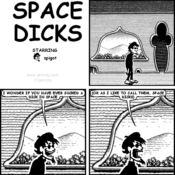 spigot: I WONDER IF YOU HAVE EVER SUCKED A DICK IN SPACE
spigot: (OR AS I LIKE TO CALL THEM, SPACE DICKS)