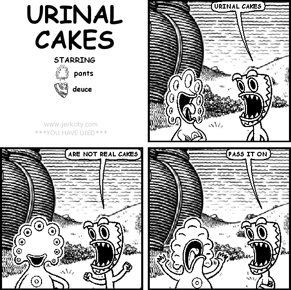 deuce: URINAL CAKES
deuce: ARE NOT REAL CAKES
deuce: PASS IT ON