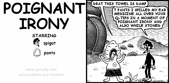 pants: DRAT THIS TOWEL IS DAMP
spigot: T PANTS I SPILLED MY EAR MEDICINE ALL OVER YOUR Q-TIPS IN A MOMENT OF POIGNANT IRONY AND ALSO WHILE STONED