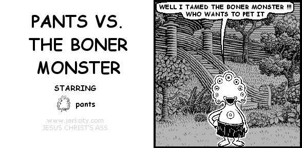 pants: WELL I TAMED THE BONER MONSTER !!! WHO WANTS TO PET IT