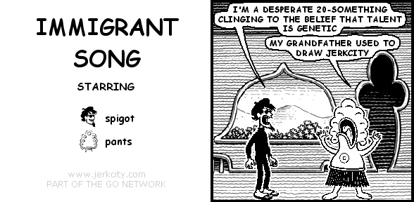 spigot: I'M A DESPERATE 20-SOMETHING CLINGING TO THE BELIEF THAT TALENT IS GENETIC
pants: MY GRANDFATHER USED TO DRAW JERKCITY