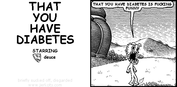 deuce: THAT YOU HAVE DIABETES IS FUCKING FUNNY