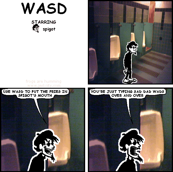 spigot: USE WASD TO PUT THE FRIES IN SPIGOT'S MOUTH
spigot: YOU'RE JUST TYPING SAD DAD WADS OVER AND OVER