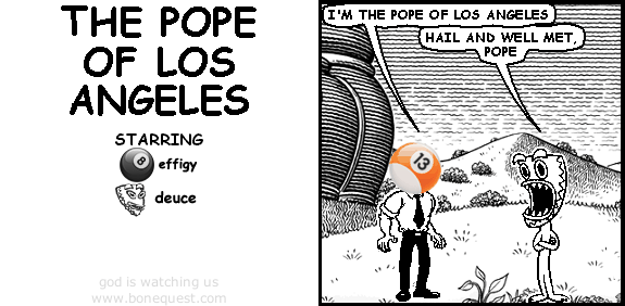 effigy: I'M THE POPE OF LOS ANGELES
deuce: hail and well met, Pope