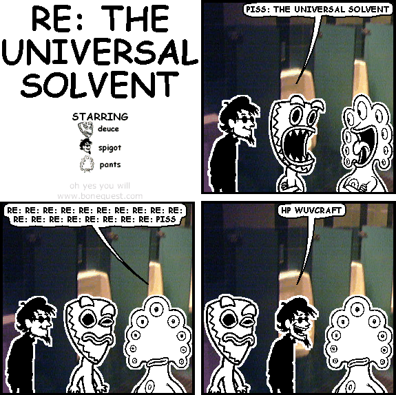 deuce: piss: the universal solvent
pants: re: re: re: re: re: re: re: re: re: re: re: re: re: re: re: re: re: re: piss
spigot: hp wuvcraft
