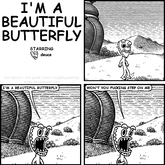 deuce: I'm a beautiful butterfly
deuce: won't you fucking step on me