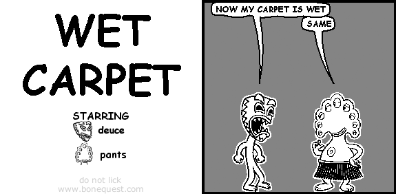 deuce: NOW MY CARPET IS WET
pants: same