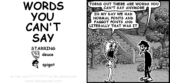 spigot: turns out there are words you can't say anymore
deuce: in my day we had normal fonts and faggot fonts and literally that was it