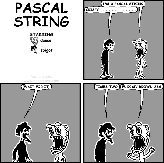deuce: I'm a Pascal string
spigot: crispy . . . . . . . . . . . . .
spigot: (wait for it)
spigot: times two
deuce: fuck my brown ass