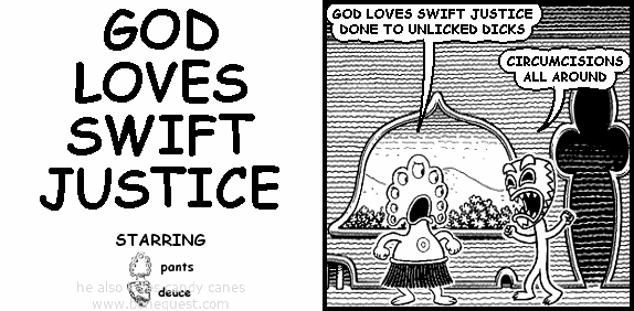 pants: GOD LOVES SWIFT JUSTICEDONE TO UNLICKED DICKS
deuce: CIRCUMCISIONSALL AROUND