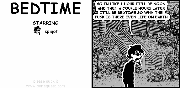 spigot: SO IN LIKE 1 HOUR IT'LL BE NOON AND THEN A COUPLE HOURS LATER IT'LL BE BEDTIME SO WHY THE FUCK IS THERE EVEN LIFE ON EARTH