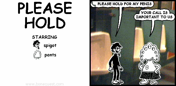 spigot: ? PLEASE HOLD FOR MY PENIS
pants: YOUR CALL IS IMPORTANT TO US