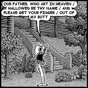 deuce: OUR FATHER, WHO ART IN HEAVEN / HALLOWED BE THY NAME / AND PLEASE GET YOUR FINGER / OUT OF MY BUTT
